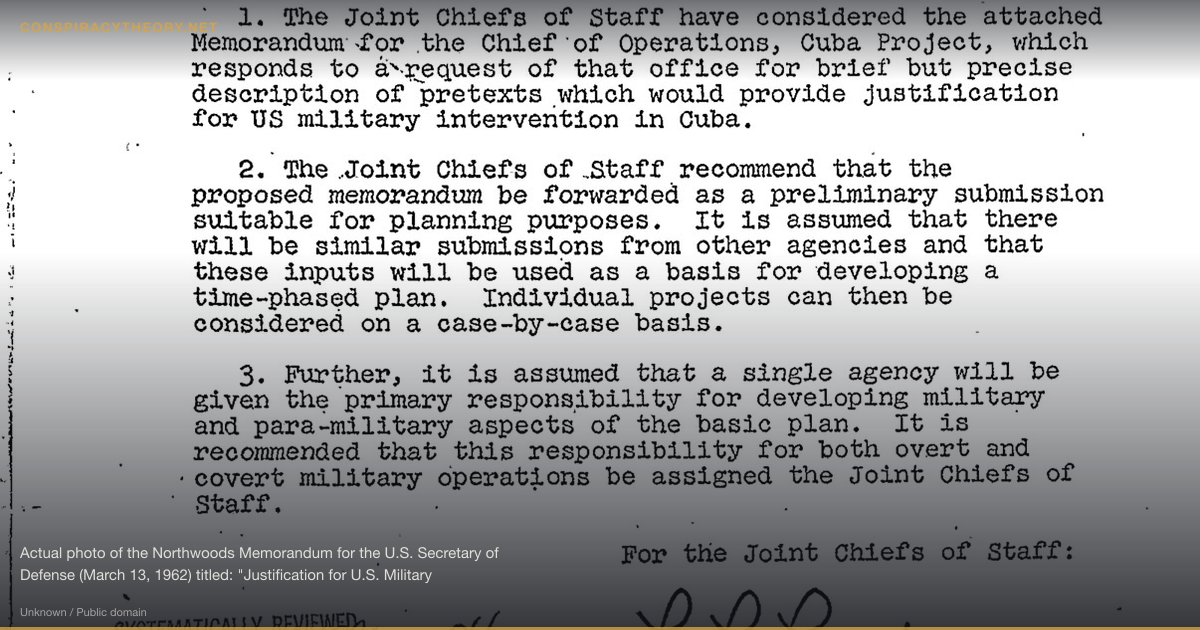 False Flag Operations — Confirmed & Alleged (1931) — Actual photo of the Northwoods Memorandum for the U.S. Secretary of Defense (March 13, 1962) titled: "Justification for U.S. Military Intervention in Cuba (TS)". Taken from: Improved versions: this 1st page: image:NorthwoodsMemorandum.png 8th page: image:NorthwoodsMemorandum8.png